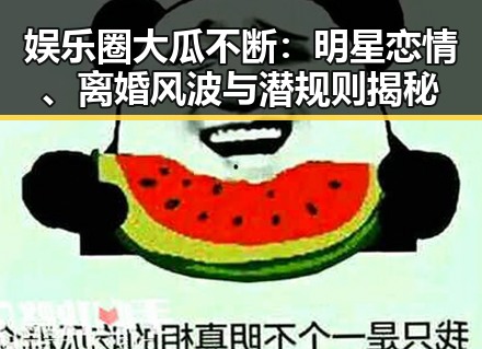 娱乐圈大瓜不断:明星恋情、离婚风波与潜规则揭秘