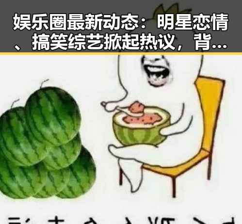 娱乐圈最新动态:明星恋情、搞笑综艺掀起热议,背后故事令人深思