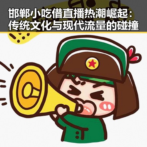 邯郸小吃借直播热潮崛起:传统文化与现代流量的碰撞