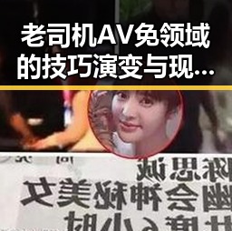 老司机AV免领域的技巧演变与现状回顾