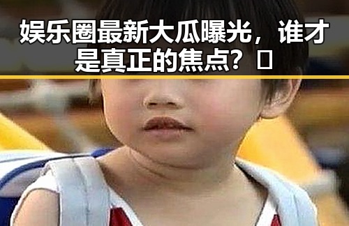 娱乐圈最新大瓜曝光，谁才是真正的焦点？🤔